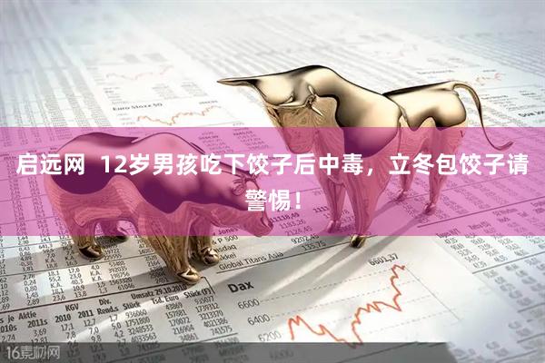 启远网  12岁男孩吃下饺子后中毒，立冬包饺子请警惕！