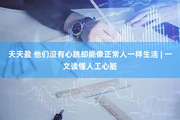 天天盈 他们没有心跳却能像正常人一样生活 | 一文读懂人工心脏