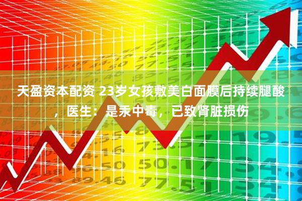 天盈资本配资 23岁女孩敷美白面膜后持续腿酸，医生：是汞中毒，已致肾脏损伤