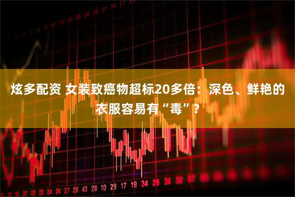 炫多配资 女装致癌物超标20多倍：深色、鲜艳的衣服容易有“毒”？