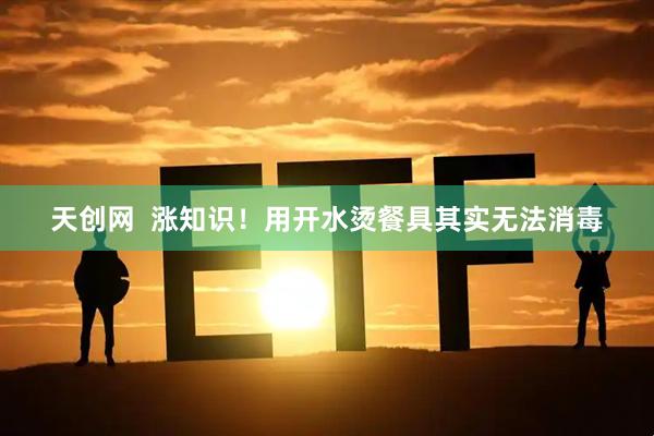 天创网  涨知识！用开水烫餐具其实无法消毒