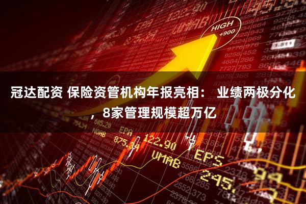 冠达配资 保险资管机构年报亮相： 业绩两极分化，8家管理规模超万亿