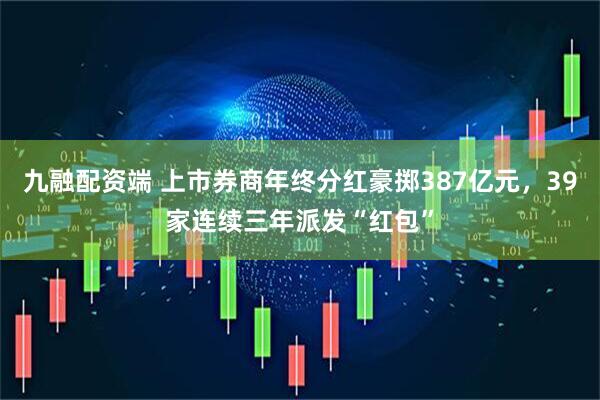 九融配资端 上市券商年终分红豪掷387亿元，39家连续三年派发“红包”