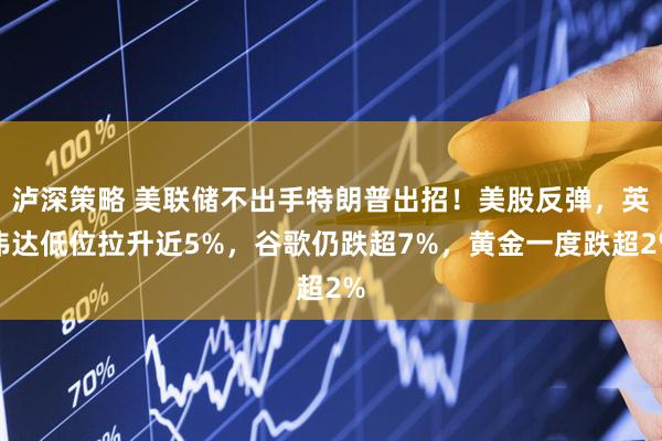 泸深策略 美联储不出手特朗普出招！美股反弹，英伟达低位拉升近5%，谷歌仍跌超7%，黄金一度跌超2%