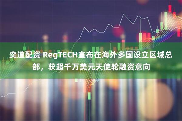 奕道配资 RegTECH宣布在海外多国设立区域总部，获超千万美元天使轮融资意向