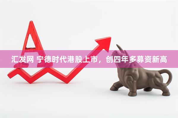 汇发网 宁德时代港股上市，创四年多募资新高