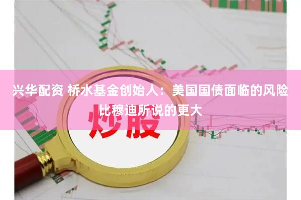 兴华配资 桥水基金创始人：美国国债面临的风险比穆迪所说的更大