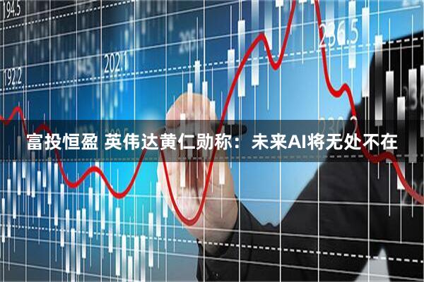 富投恒盈 英伟达黄仁勋称：未来AI将无处不在