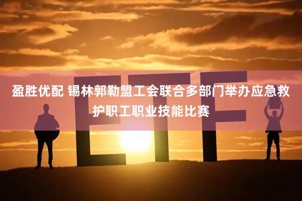盈胜优配 锡林郭勒盟工会联合多部门举办应急救护职工职业技能比赛