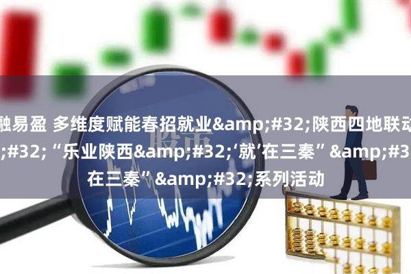 融易盈 多维度赋能春招就业&#32;陕西四地联动开展&#32;“乐业陕西&#32;‘就’在三秦”&#32;系列活动
