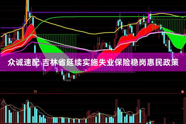 众诚速配 吉林省延续实施失业保险稳岗惠民政策