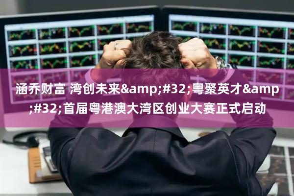 涵乔财富 湾创未来&#32;粤聚英才&#32;首届粤港澳大湾区创业大赛正式启动