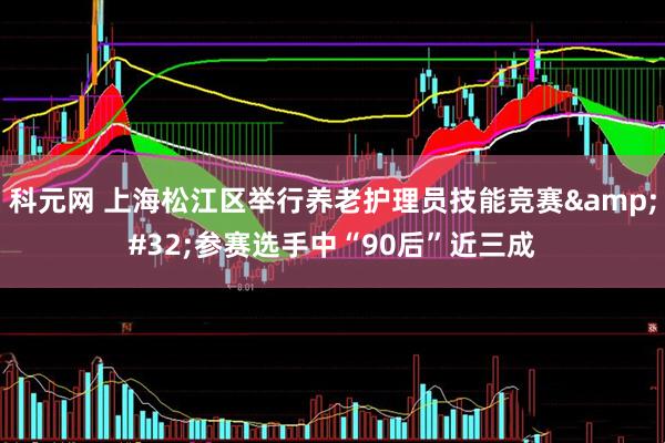 科元网 上海松江区举行养老护理员技能竞赛&#32;参赛选手中“90后”近三成