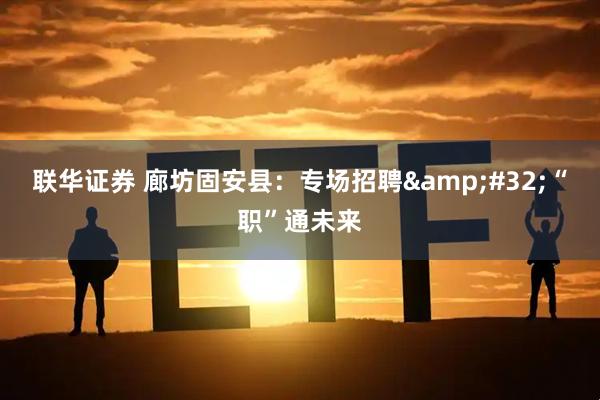 联华证券 廊坊固安县：专场招聘&#32;“职”通未来