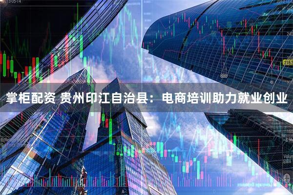 掌柜配资 贵州印江自治县：电商培训助力就业创业