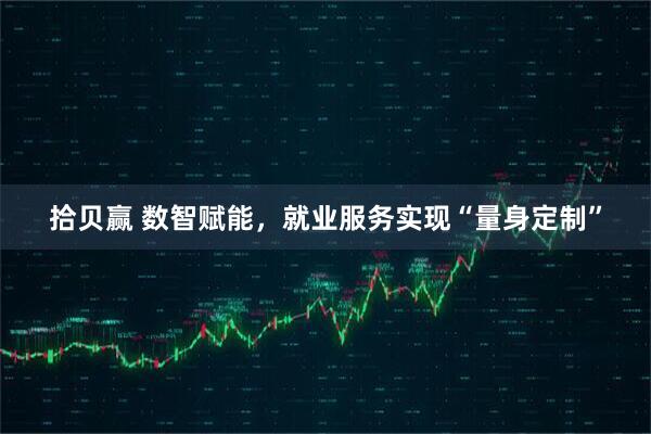 拾贝赢 数智赋能，就业服务实现“量身定制”