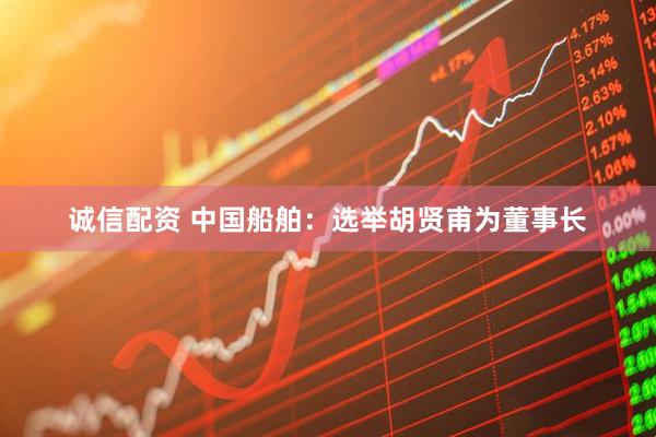 诚信配资 中国船舶：选举胡贤甫为董事长