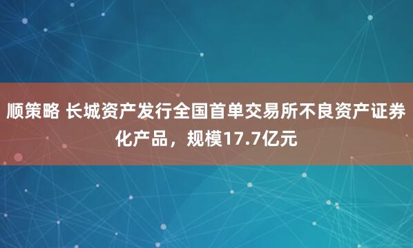顺策略 长城资产发行全国首单交易所不良资产证券化产品，规模17.7亿元