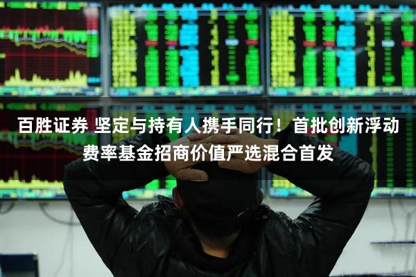 百胜证券 坚定与持有人携手同行！首批创新浮动费率基金招商价值严选混合首发