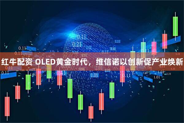 红牛配资 OLED黄金时代，维信诺以创新促产业焕新