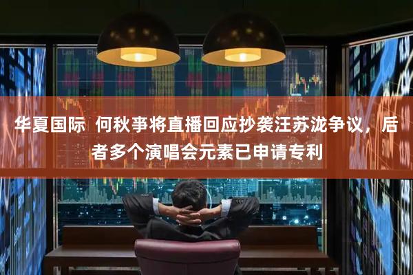 华夏国际  何秋亊将直播回应抄袭汪苏泷争议，后者多个演唱会元素已申请专利