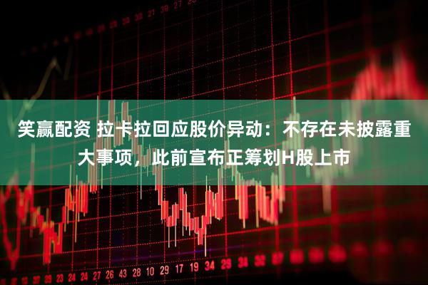 笑赢配资 拉卡拉回应股价异动：不存在未披露重大事项，此前宣布正筹划H股上市