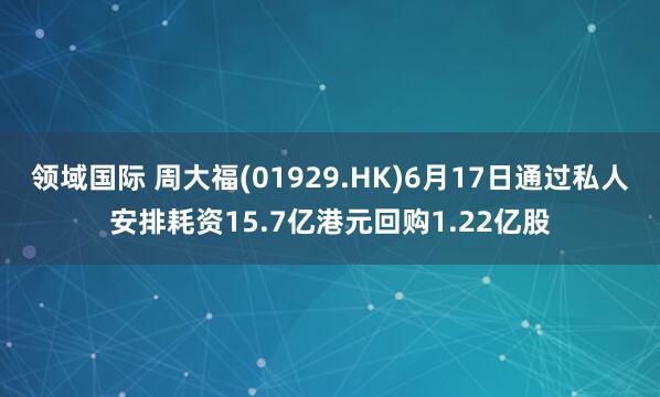 领域国际 周大福(01929.HK)6月17日通过私人安排耗资15.7亿港元回购1.22亿股