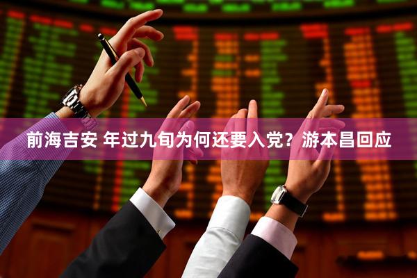 前海吉安 年过九旬为何还要入党？游本昌回应