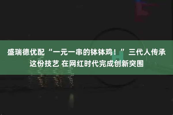 盛瑞德优配 “一元一串的钵钵鸡！” 三代人传承这份技艺 在网红时代完成创新突围