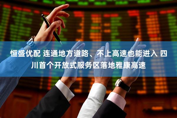 恒盛优配 连通地方道路、不上高速也能进入 四川首个开放式服务区落地雅康高速