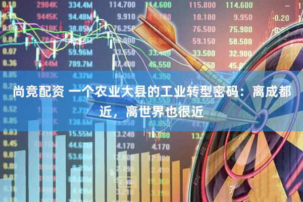 尚竞配资 一个农业大县的工业转型密码：离成都近，离世界也很近