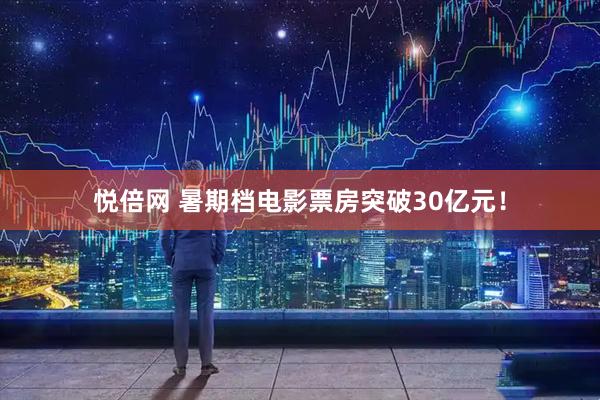 悦倍网 暑期档电影票房突破30亿元！