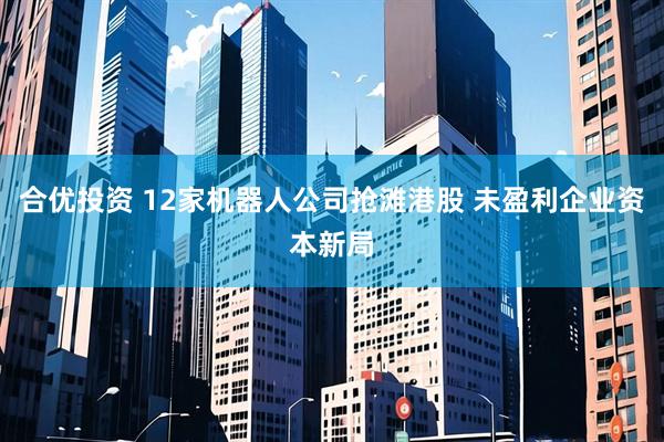 合优投资 12家机器人公司抢滩港股 未盈利企业资本新局