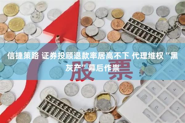 信捷策路 证券投顾退款率居高不下 代理维权“黑灰产”幕后作祟