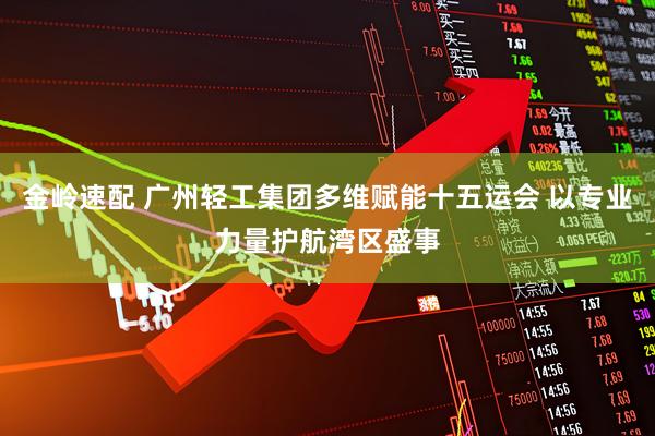 金岭速配 广州轻工集团多维赋能十五运会 以专业力量护航湾区盛事