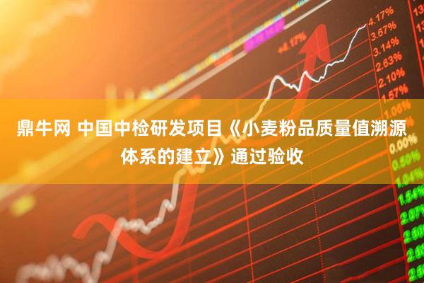 鼎牛网 中国中检研发项目《小麦粉品质量值溯源体系的建立》通过验收