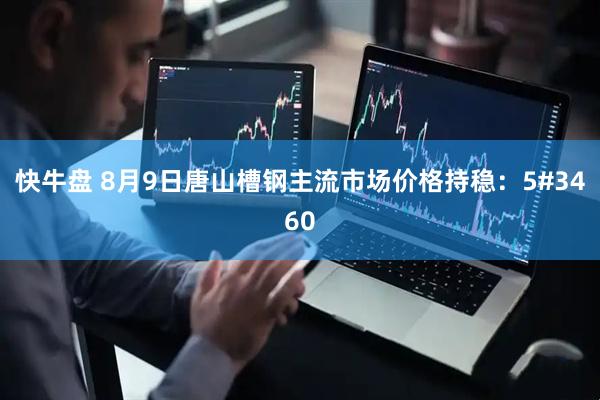 快牛盘 8月9日唐山槽钢主流市场价格持稳：5#3460