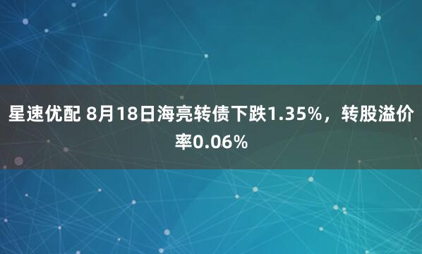 星速优配 8月18日海亮转债下跌1.35%，转股溢价率0.06%