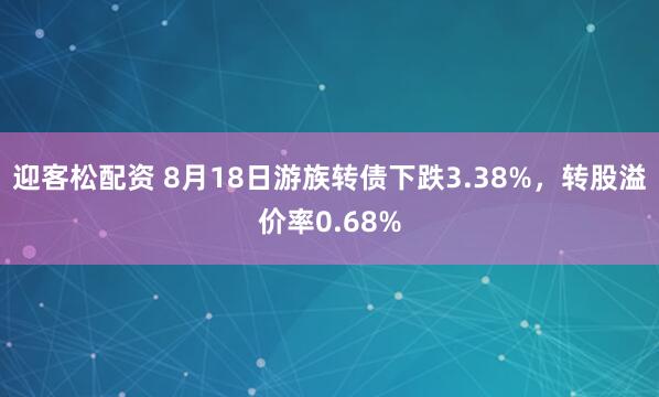 迎客松配资 8月18日游族转债下跌3.38%，转股溢价率0.68%