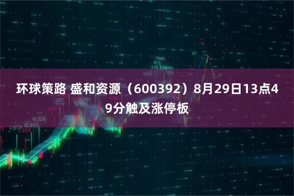 环球策路 盛和资源（600392）8月29日13点49分触及涨停板