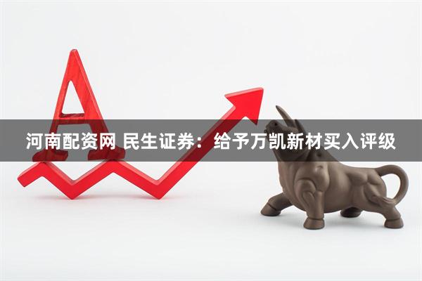 河南配资网 民生证券：给予万凯新材买入评级
