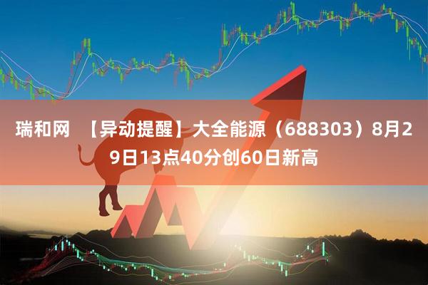 瑞和网  【异动提醒】大全能源（688303）8月29日13点40分创60日新高
