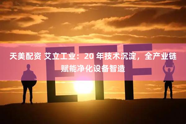 天美配资 艾立工业：20 年技术沉淀，全产业链赋能净化设备智造