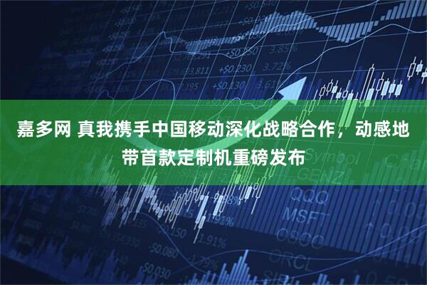 嘉多网 真我携手中国移动深化战略合作，动感地带首款定制机重磅发布