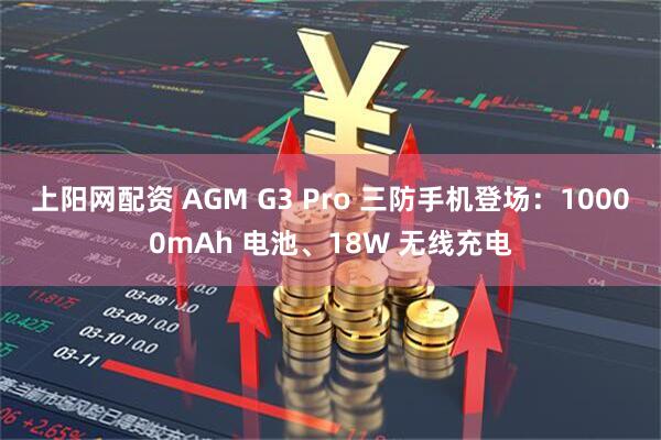 上阳网配资 AGM G3 Pro 三防手机登场：10000mAh 电池、18W 无线充电