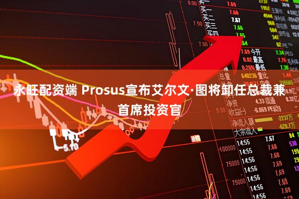永旺配资端 Prosus宣布艾尔文·图将卸任总裁兼首席投资官
