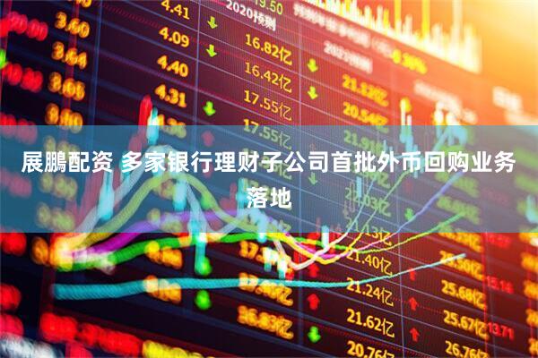 展鵬配资 多家银行理财子公司首批外币回购业务落地