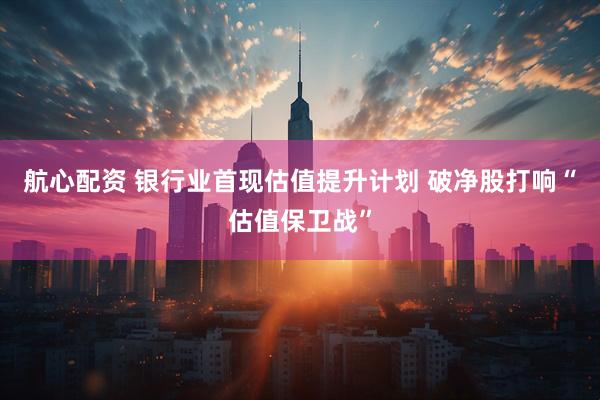 航心配资 银行业首现估值提升计划 破净股打响“估值保卫战”