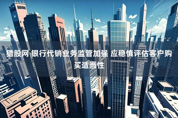 猎股网 银行代销业务监管加强 应稳慎评估客户购买适当性