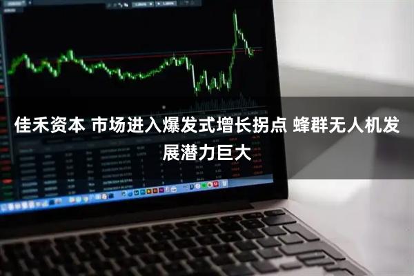 佳禾资本 市场进入爆发式增长拐点 蜂群无人机发展潜力巨大